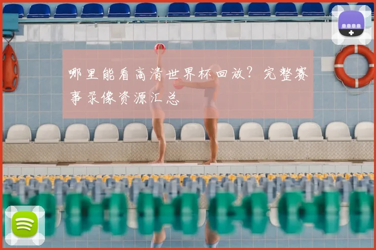 哪里能看高清世界杯回放？完整赛事录像资源汇总