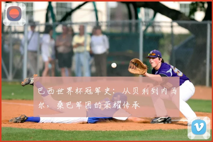 巴西世界杯冠军史：从贝利到内马尔，桑巴军团的荣耀传承