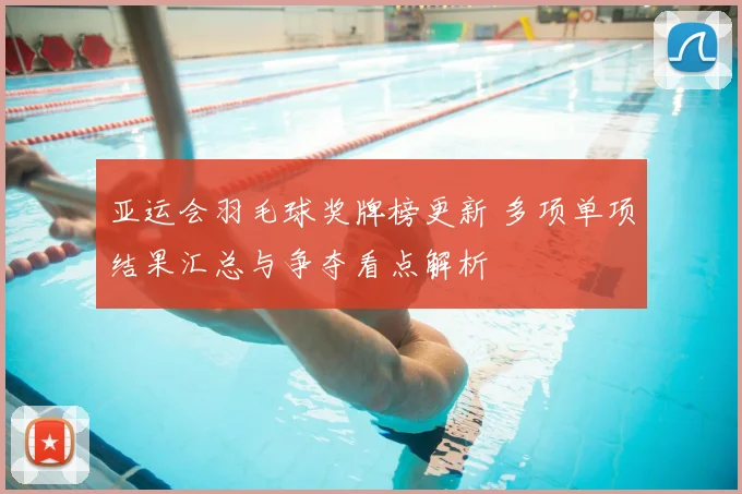 亚运会羽毛球奖牌榜更新 多项单项结果汇总与争夺看点解析