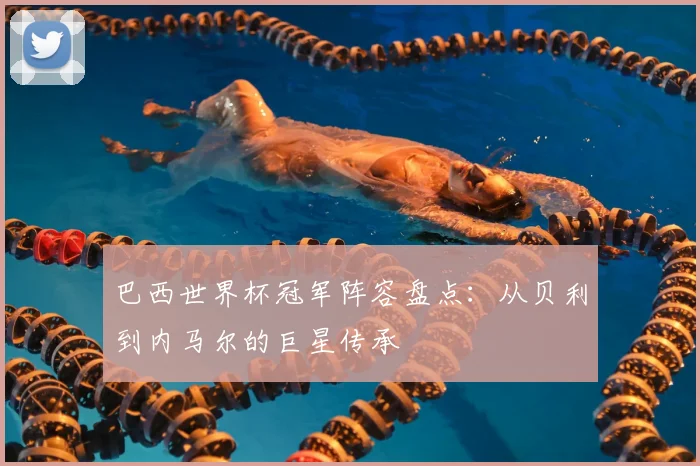 巴西世界杯冠军阵容盘点：从贝利到内马尔的巨星传承