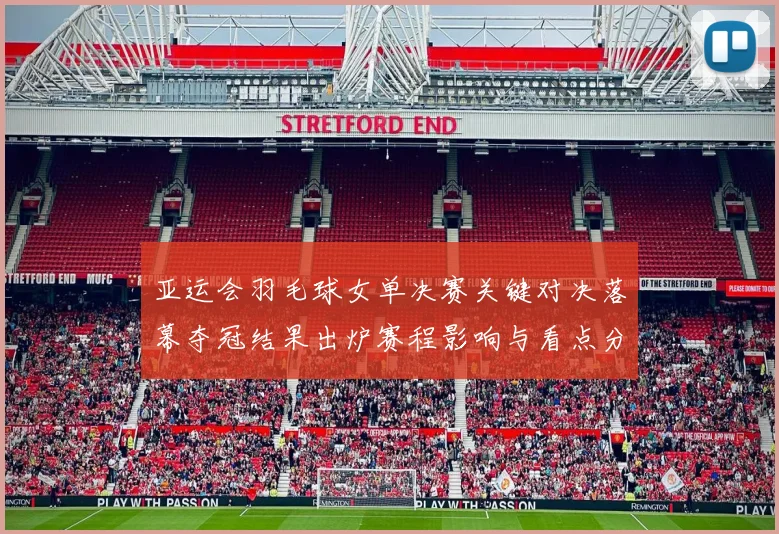 亚运会羽毛球女单决赛关键对决落幕夺冠结果出炉赛程影响与看点分析