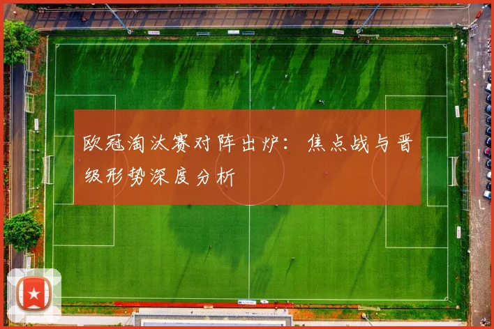 欧冠淘汰赛对阵出炉：焦点战与晋级形势深度分析
