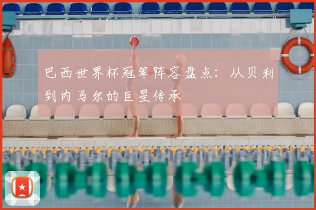 巴西世界杯冠军阵容盘点：从贝利到内马尔的巨星传承