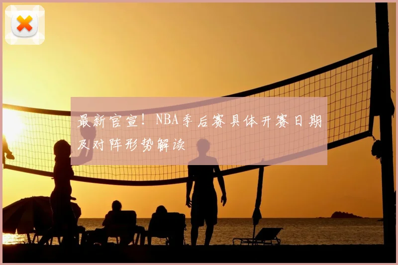 最新官宣！NBA季后赛具体开赛日期及对阵形势解读