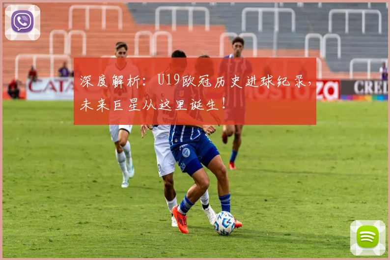 深度解析：U19欧冠历史进球纪录，未来巨星从这里诞生！