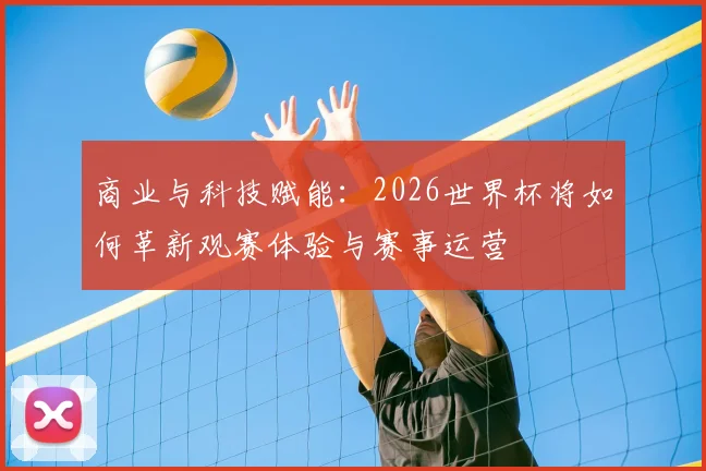商业与科技赋能：2026世界杯将如何革新观赛体验与赛事运营