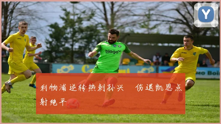 利物浦逆转热刺孙兴慜伤退凯恩点射绝平