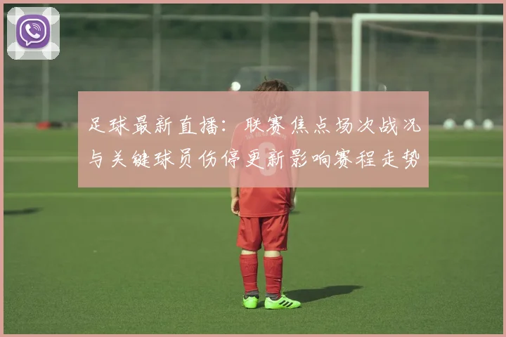 足球最新直播：联赛焦点场次战况与关键球员伤停更新影响赛程走势