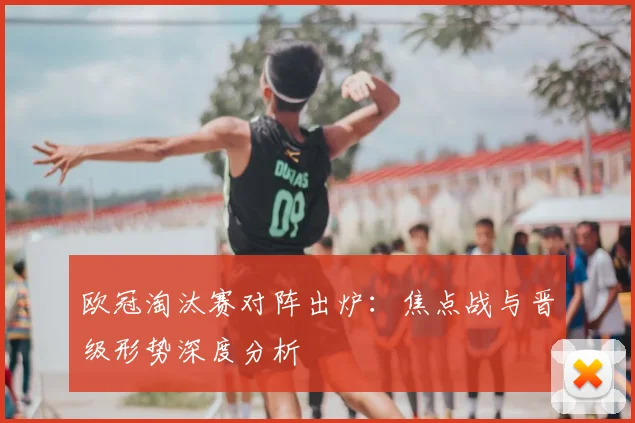 欧冠淘汰赛对阵出炉：焦点战与晋级形势深度分析