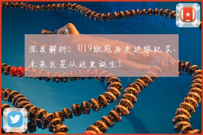 深度解析：U19欧冠历史进球纪录，未来巨星从这里诞生！