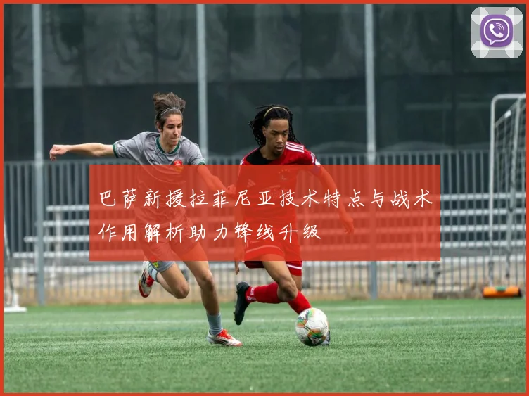 巴萨新援拉菲尼亚技术特点与战术作用解析助力锋线升级