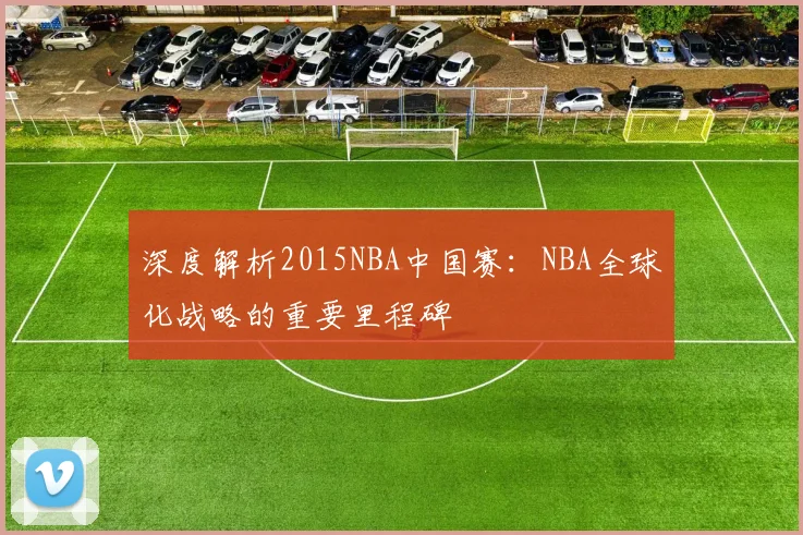 深度解析2015NBA中国赛：NBA全球化战略的重要里程碑