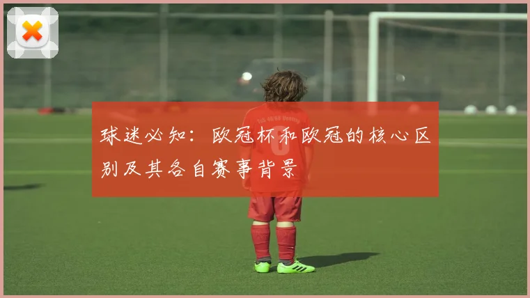 球迷必知：欧冠杯和欧冠的核心区别及其各自赛事背景