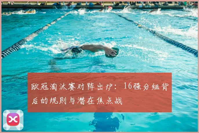 欧冠淘汰赛对阵出炉：16强分组背后的规则与潜在焦点战