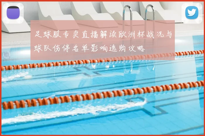 足球服专卖直播解读欧洲杯战况与球队伤停名单影响选购攻略