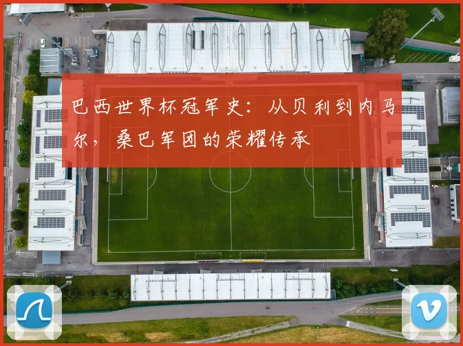 巴西世界杯冠军史：从贝利到内马尔，桑巴军团的荣耀传承