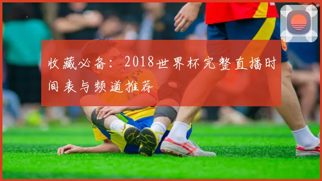 收藏必备：2018世界杯完整直播时间表与频道推荐