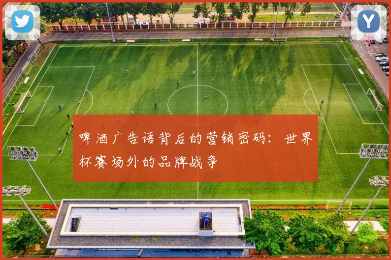 啤酒广告语背后的营销密码：世界杯赛场外的品牌战争