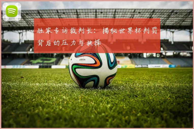 独家专访裁判长：揭秘世界杯判罚背后的压力与抉择