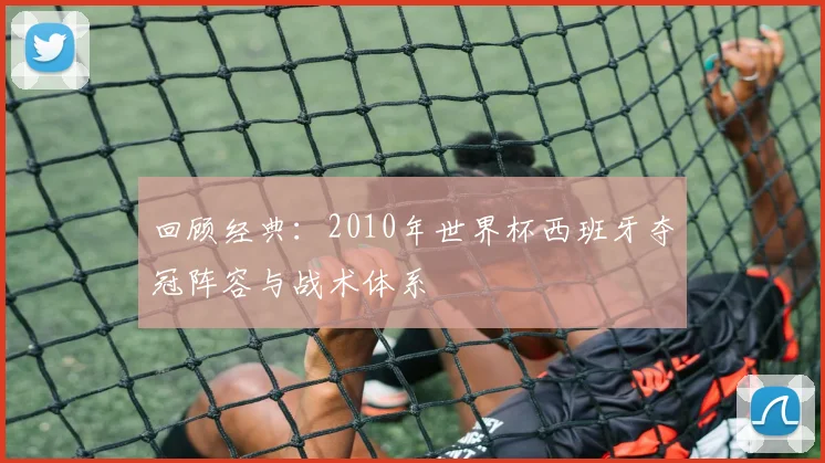 回顾经典：2010年世界杯西班牙夺冠阵容与战术体系