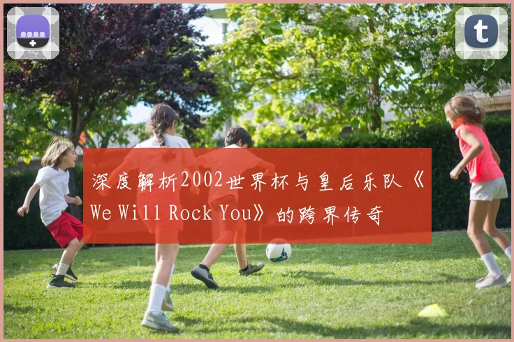 深度解析2002世界杯与皇后乐队《We Will Rock You》的跨界传奇
