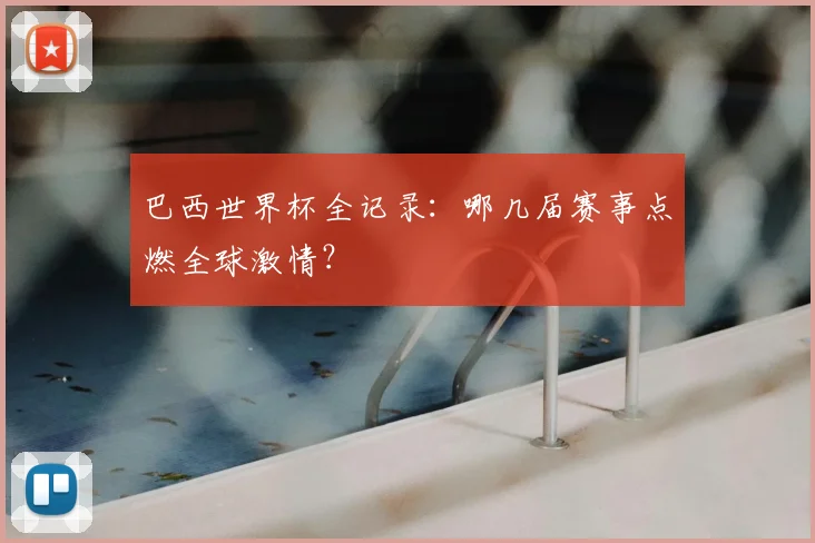 巴西世界杯全记录：哪几届赛事点燃全球激情？