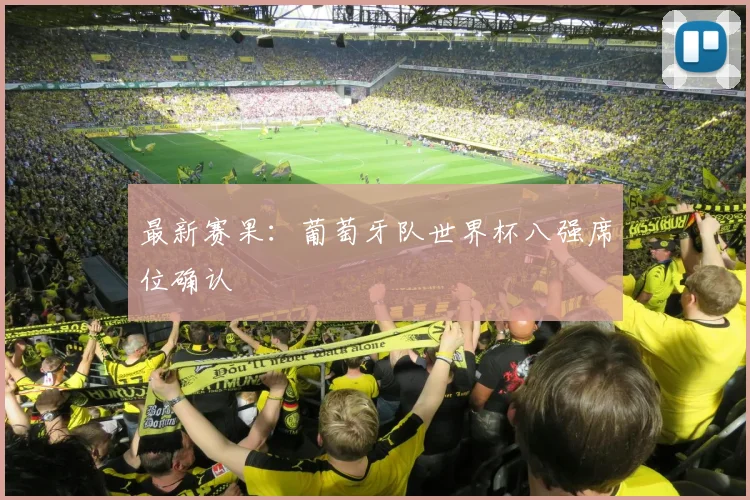 最新赛果:葡萄牙队世界杯八强席位确认