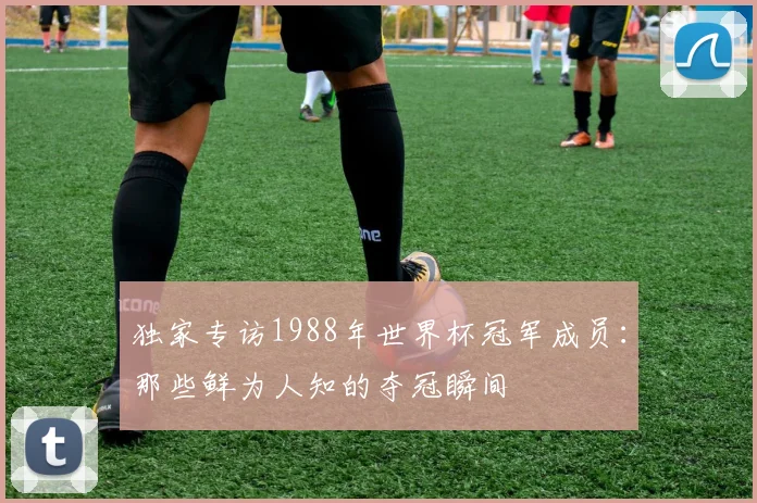 独家专访1988年世界杯冠军成员:那些鲜为人知的夺冠瞬间