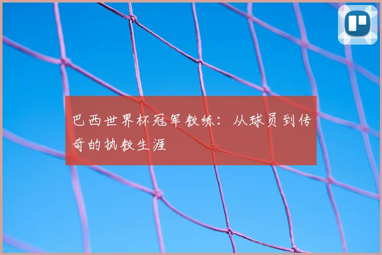 巴西世界杯冠军教练：从球员到传奇的执教生涯