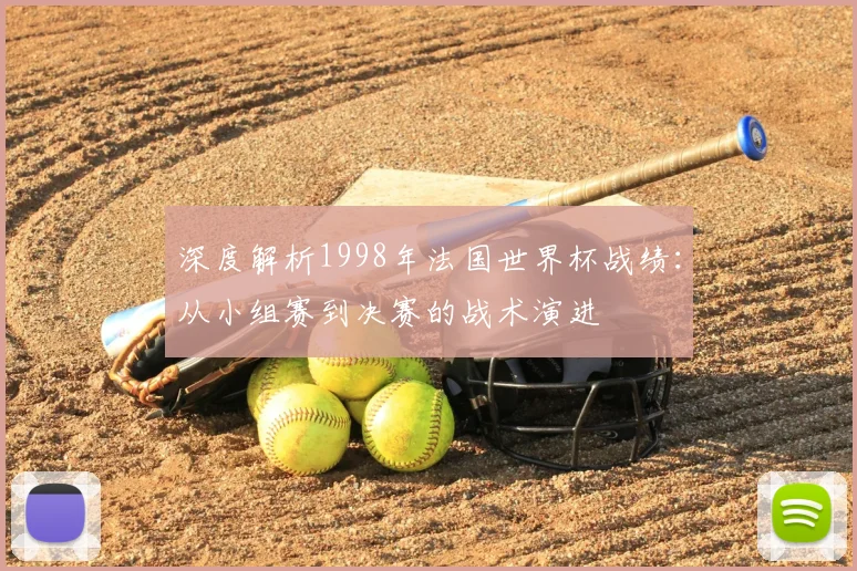深度解析1998年法国世界杯战绩：从小组赛到决赛的战术演进