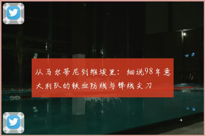 从马尔蒂尼到维埃里:细说98年意大利队的铁血防线与锋线尖刀