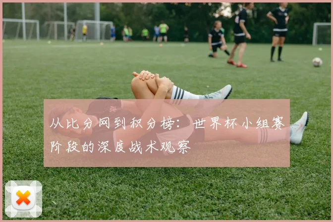 从比分网到积分榜:世界杯小组赛阶段的深度战术观察