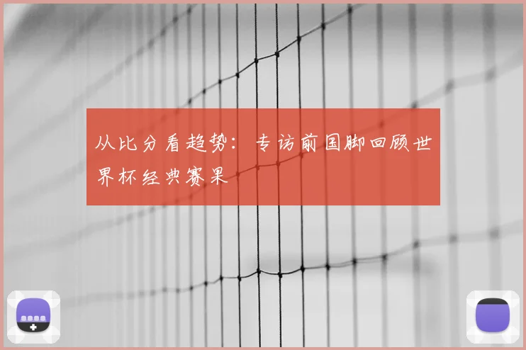 从比分看趋势:专访前国脚回顾世界杯经典赛果