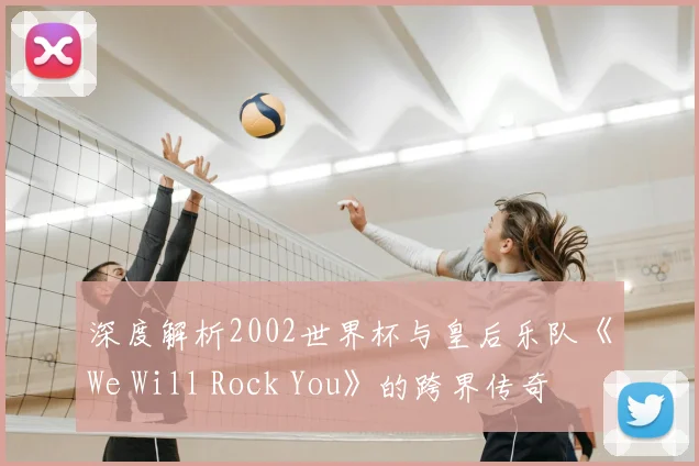 深度解析2002世界杯与皇后乐队《We Will Rock You》的跨界传奇