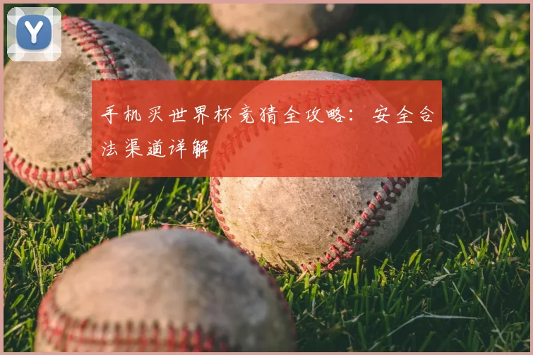 手机买世界杯竞猜全攻略:安全合法渠道详解