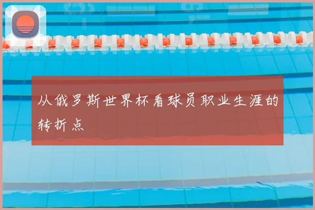 从俄罗斯世界杯看球员职业生涯的转折点