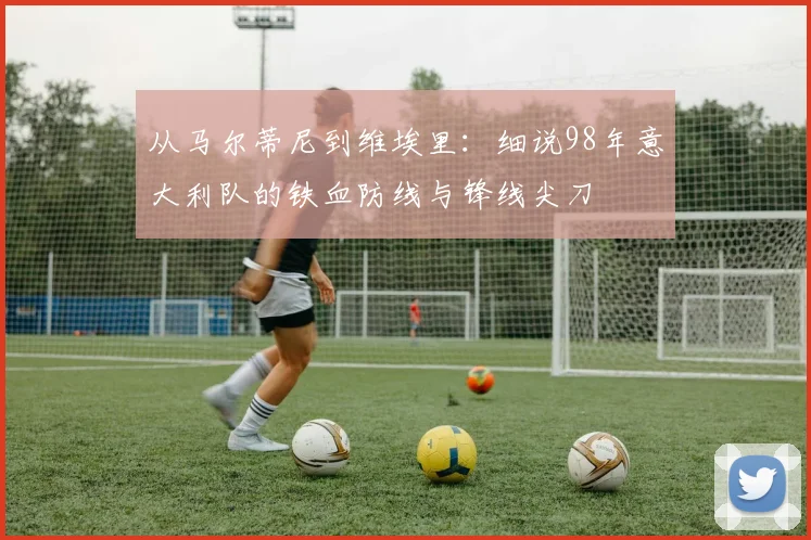 从马尔蒂尼到维埃里:细说98年意大利队的铁血防线与锋线尖刀
