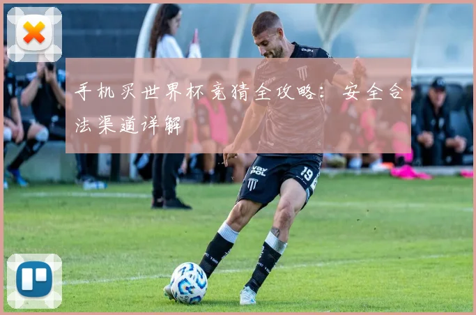 手机买世界杯竞猜全攻略:安全合法渠道详解