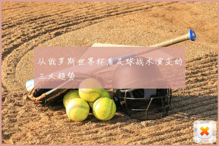 从俄罗斯世界杯看足球战术演变的三大趋势