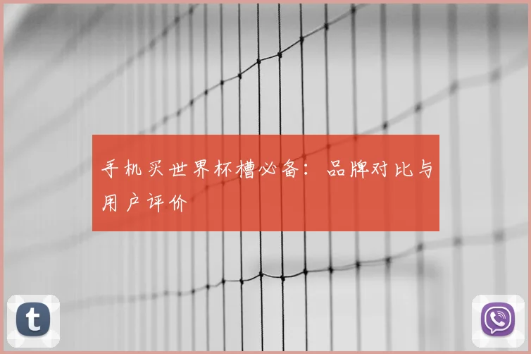 手机买世界杯槽必备:品牌对比与用户评价