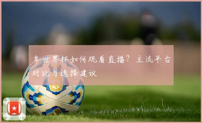 年世界杯如何观看直播？主流平台对比与选择建议