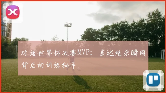 对话世界杯决赛MVP:亲述绝杀瞬间背后的训练秘辛