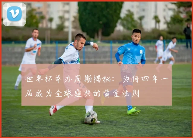 世界杯举办周期揭秘:为何四年一届成为全球盛典的黄金法则