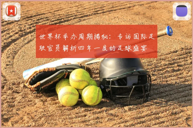 世界杯举办周期揭秘:专访国际足联官员解析四年一度的足球盛宴