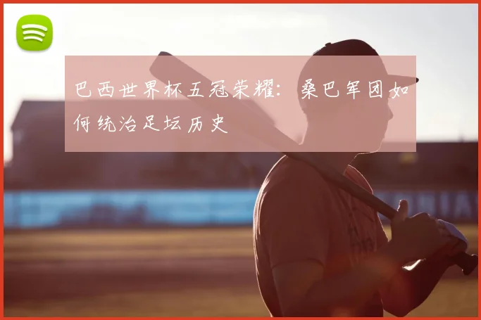 巴西世界杯五冠荣耀：桑巴军团如何统治足坛历史