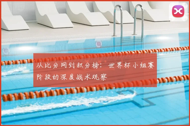 从比分网到积分榜:世界杯小组赛阶段的深度战术观察