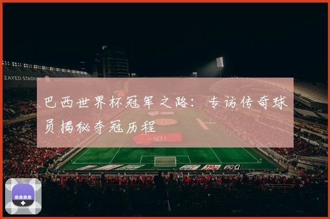巴西世界杯冠军之路：专访传奇球员揭秘夺冠历程