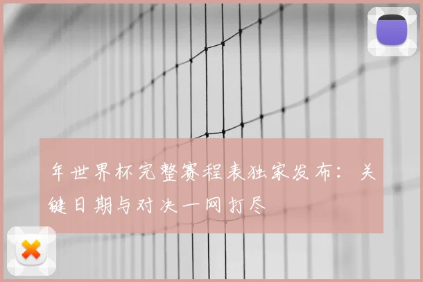 年世界杯完整赛程表独家发布：关键日期与对决一网打尽