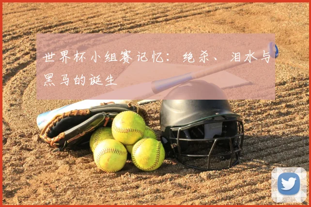 世界杯小组赛记忆:绝杀、泪水与黑马的诞生