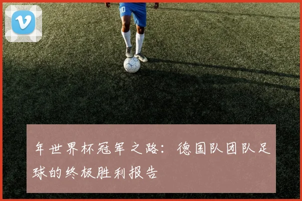 年世界杯冠军之路:德国队团队足球的终极胜利报告
